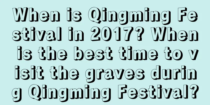 When is Qingming Festival in 2017? When is the best time to visit the graves during Qingming Festival?