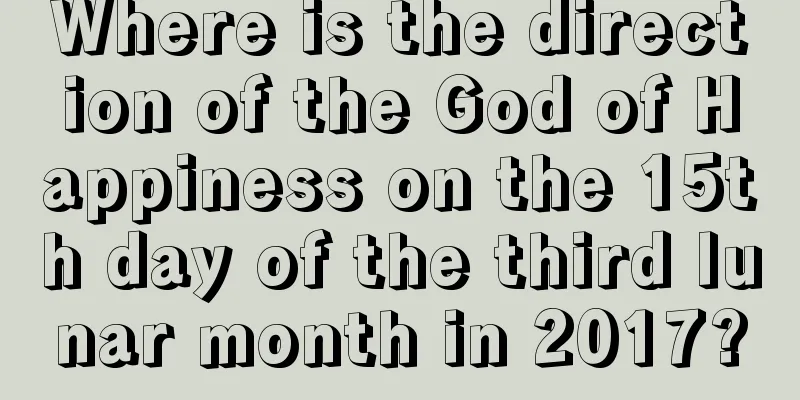 Where is the direction of the God of Happiness on the 15th day of the third lunar month in 2017?
