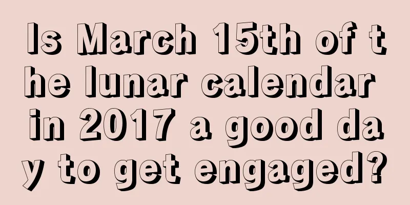 Is March 15th of the lunar calendar in 2017 a good day to get engaged?