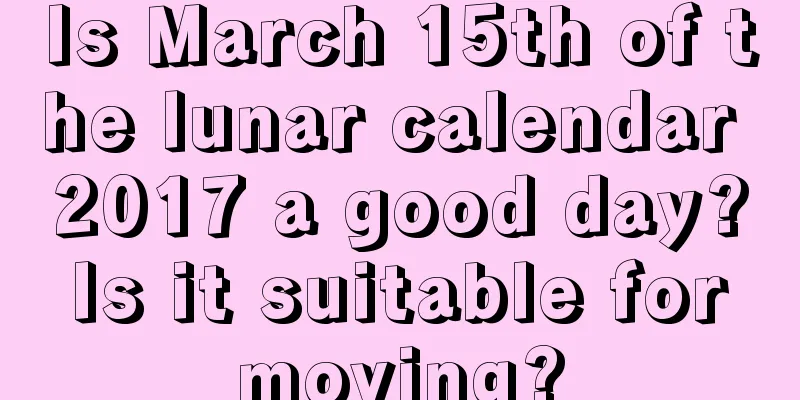Is March 15th of the lunar calendar 2017 a good day? Is it suitable for moving?