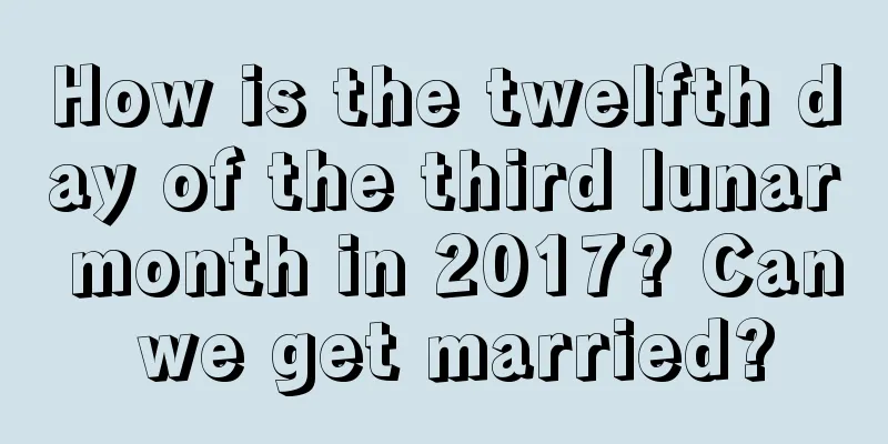 How is the twelfth day of the third lunar month in 2017? Can we get married?