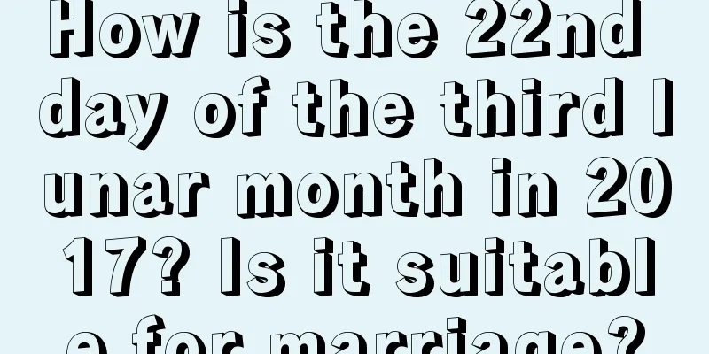 How is the 22nd day of the third lunar month in 2017? Is it suitable for marriage?