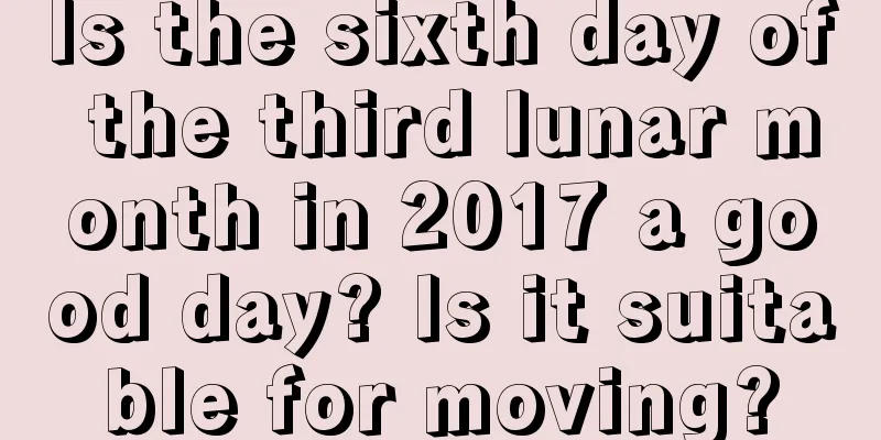 Is the sixth day of the third lunar month in 2017 a good day? Is it suitable for moving?