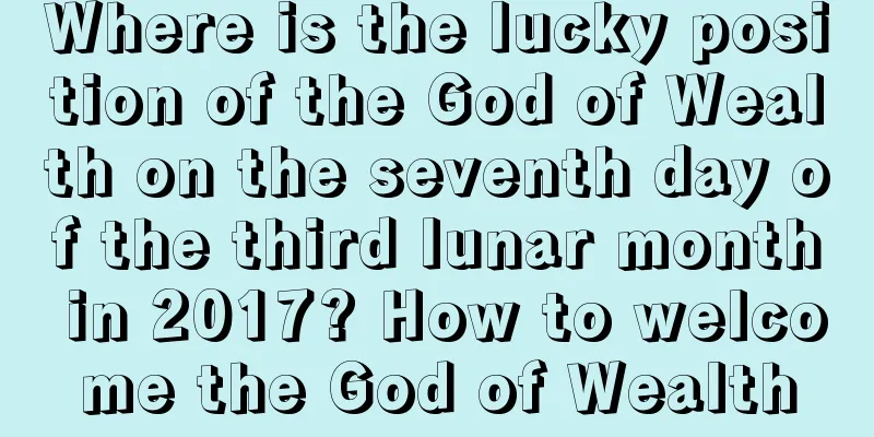 Where is the lucky position of the God of Wealth on the seventh day of the third lunar month in 2017? How to welcome the God of Wealth