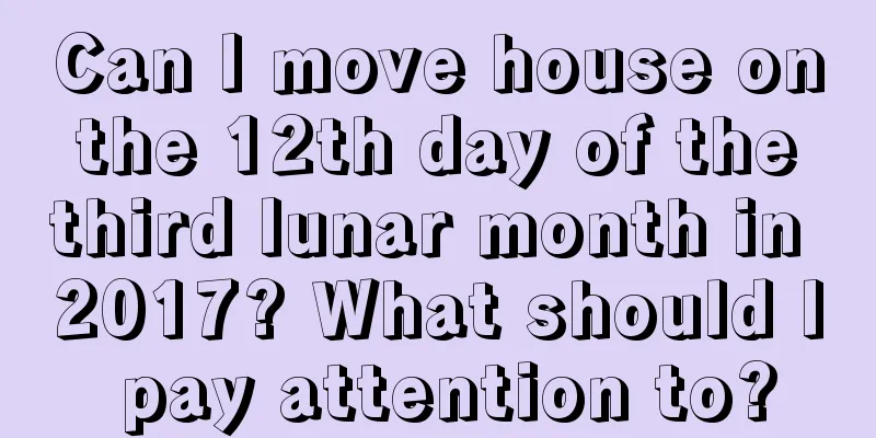 Can I move house on the 12th day of the third lunar month in 2017? What should I pay attention to?