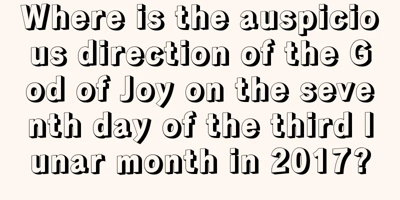 Where is the auspicious direction of the God of Joy on the seventh day of the third lunar month in 2017?