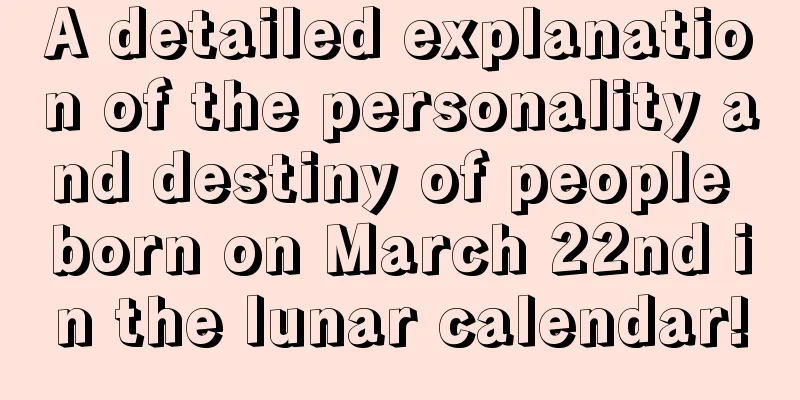 A detailed explanation of the personality and destiny of people born on March 22nd in the lunar calendar!