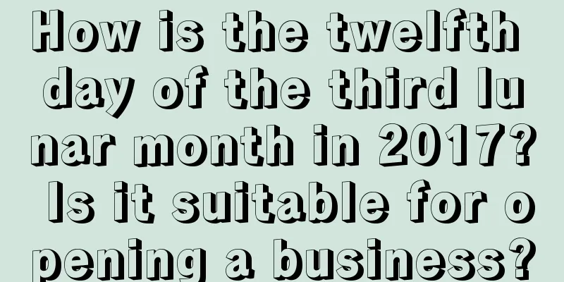 How is the twelfth day of the third lunar month in 2017? Is it suitable for opening a business?