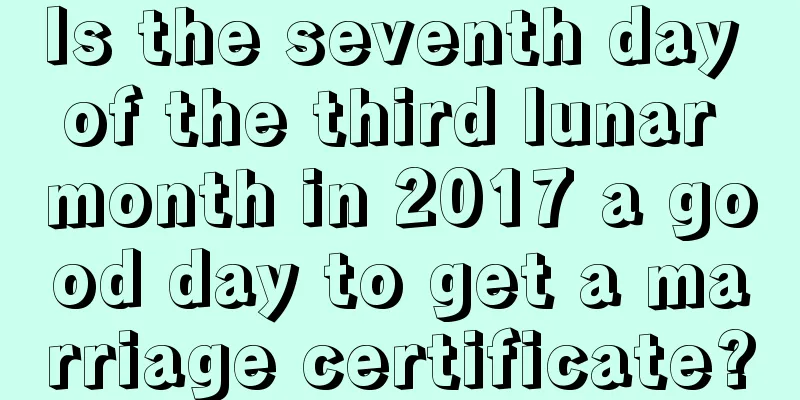 Is the seventh day of the third lunar month in 2017 a good day to get a marriage certificate?