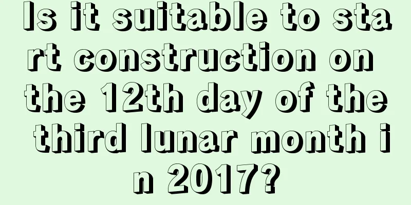 Is it suitable to start construction on the 12th day of the third lunar month in 2017?
