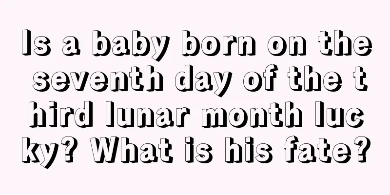 Is a baby born on the seventh day of the third lunar month lucky? What is his fate?