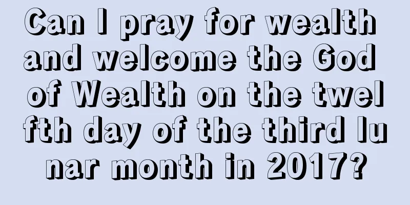 Can I pray for wealth and welcome the God of Wealth on the twelfth day of the third lunar month in 2017?
