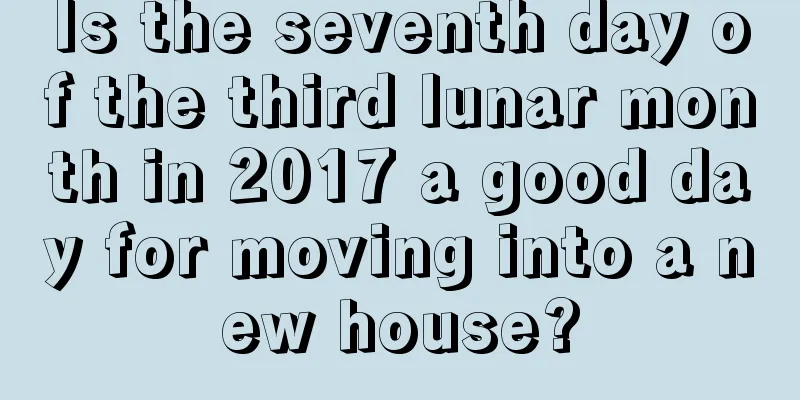 Is the seventh day of the third lunar month in 2017 a good day for moving into a new house?