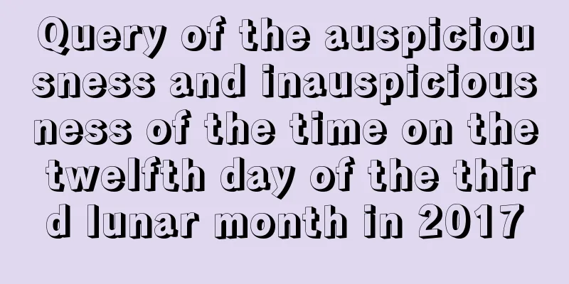 Query of the auspiciousness and inauspiciousness of the time on the twelfth day of the third lunar month in 2017