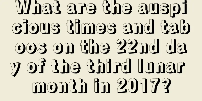 What are the auspicious times and taboos on the 22nd day of the third lunar month in 2017?