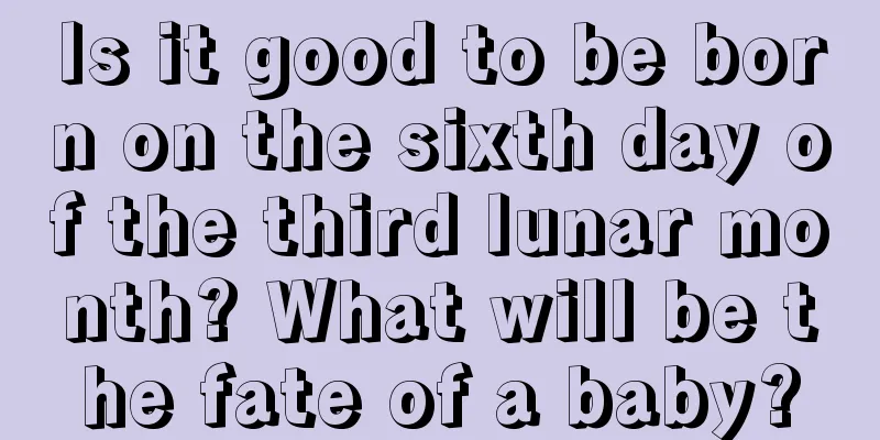 Is it good to be born on the sixth day of the third lunar month? What will be the fate of a baby?
