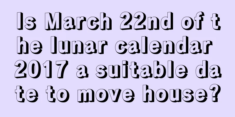 Is March 22nd of the lunar calendar 2017 a suitable date to move house?