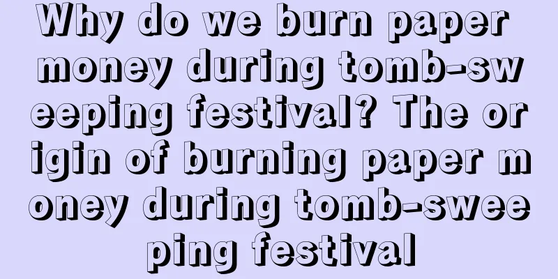 Why do we burn paper money during tomb-sweeping festival? The origin of burning paper money during tomb-sweeping festival
