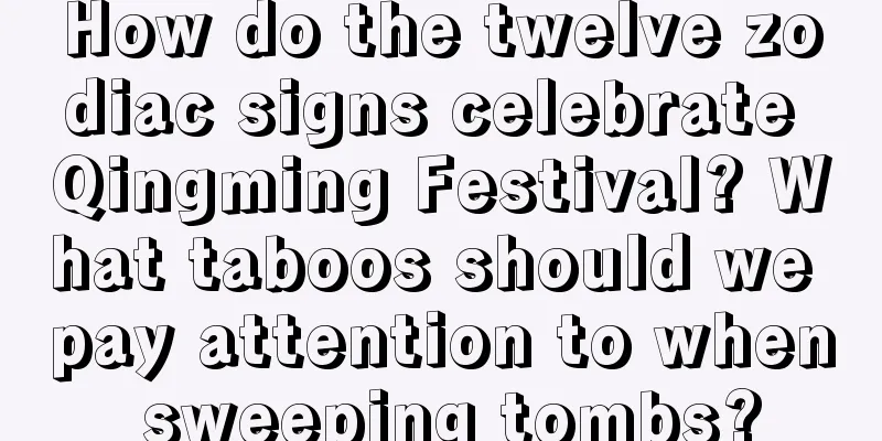 How do the twelve zodiac signs celebrate Qingming Festival? What taboos should we pay attention to when sweeping tombs?