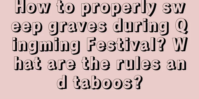 How to properly sweep graves during Qingming Festival? What are the rules and taboos?