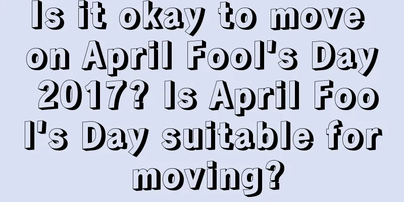 Is it okay to move on April Fool's Day 2017? Is April Fool's Day suitable for moving?