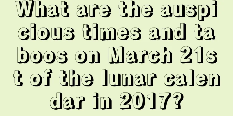 What are the auspicious times and taboos on March 21st of the lunar calendar in 2017?