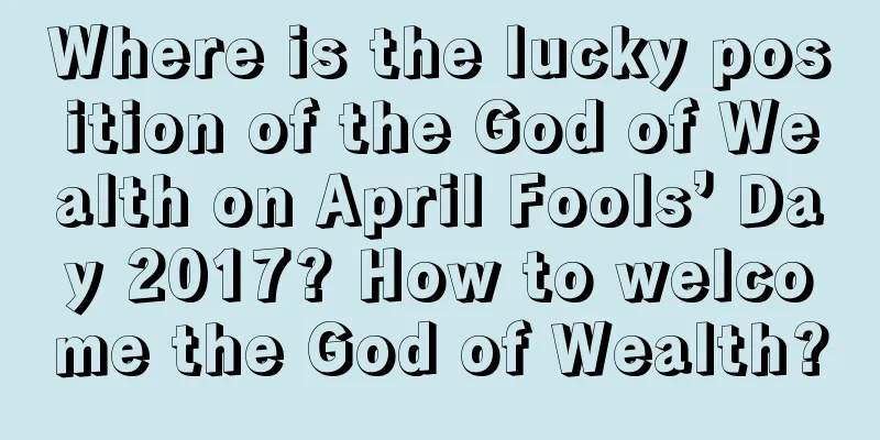 Where is the lucky position of the God of Wealth on April Fools’ Day 2017? How to welcome the God of Wealth?