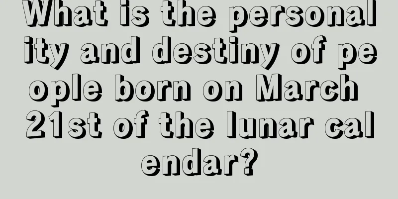 What is the personality and destiny of people born on March 21st of the lunar calendar?