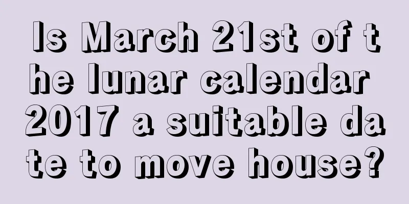Is March 21st of the lunar calendar 2017 a suitable date to move house?