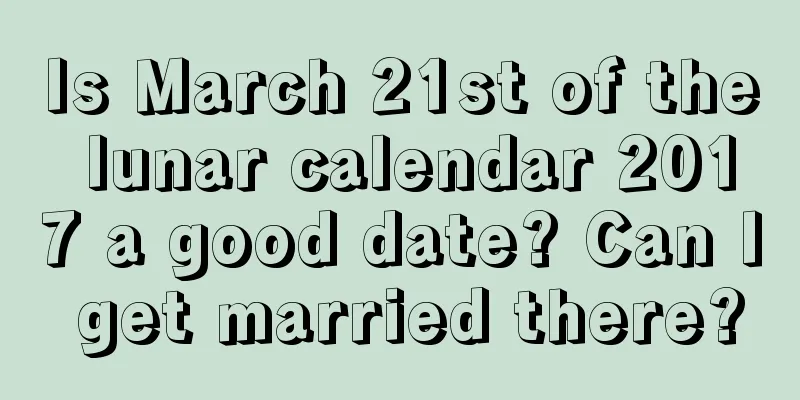 Is March 21st of the lunar calendar 2017 a good date? Can I get married there?