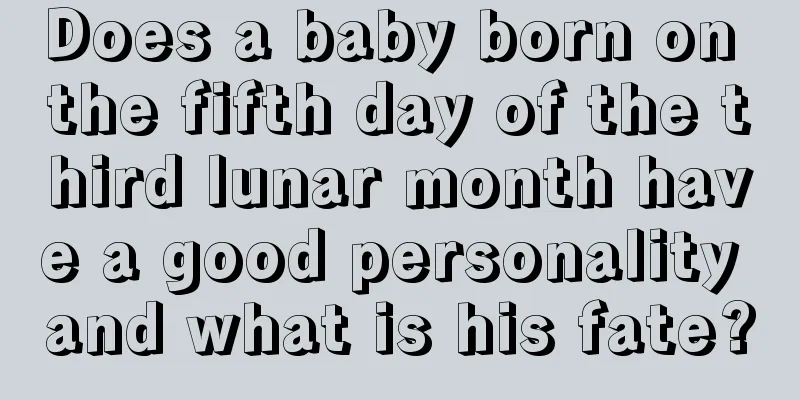 Does a baby born on the fifth day of the third lunar month have a good personality and what is his fate?