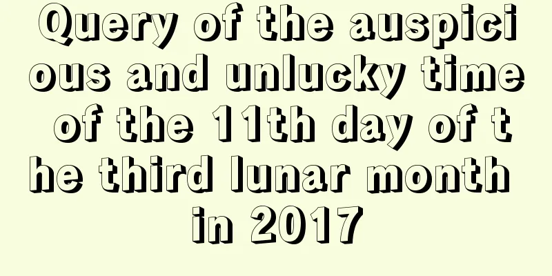 Query of the auspicious and unlucky time of the 11th day of the third lunar month in 2017