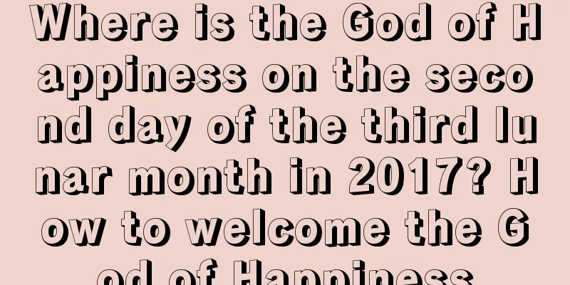 Where is the God of Happiness on the second day of the third lunar month in 2017? How to welcome the God of Happiness