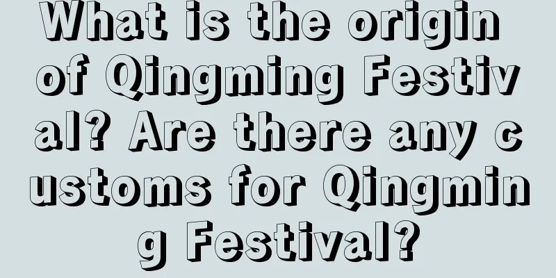 What is the origin of Qingming Festival? Are there any customs for Qingming Festival?
