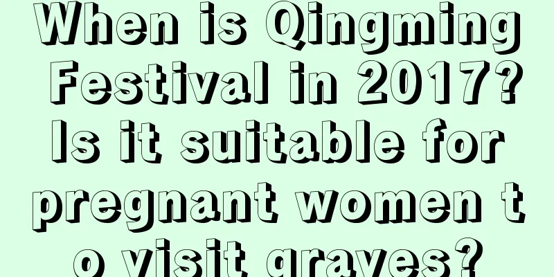 When is Qingming Festival in 2017? Is it suitable for pregnant women to visit graves?