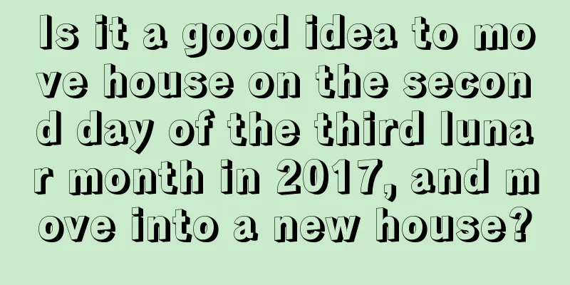 Is it a good idea to move house on the second day of the third lunar month in 2017, and move into a new house?