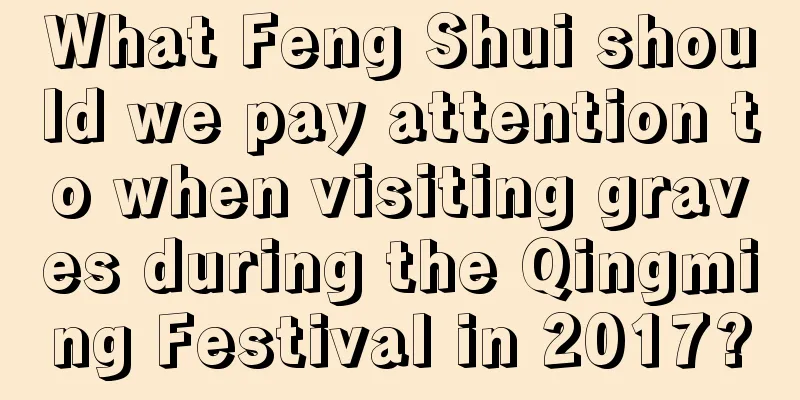 What Feng Shui should we pay attention to when visiting graves during the Qingming Festival in 2017?