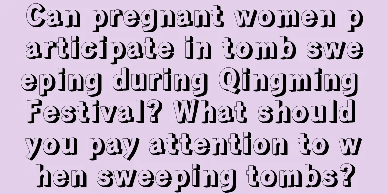Can pregnant women participate in tomb sweeping during Qingming Festival? What should you pay attention to when sweeping tombs?