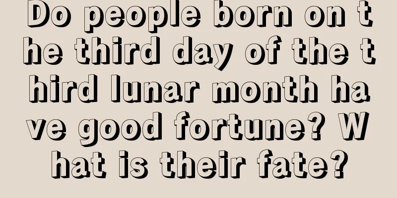 Do people born on the third day of the third lunar month have good fortune? What is their fate?