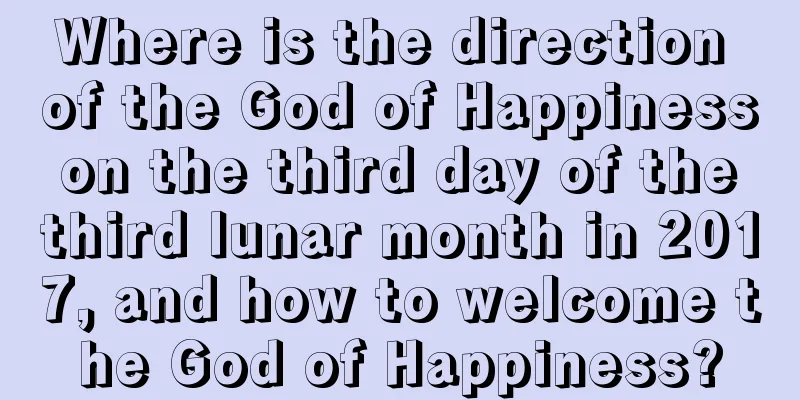 Where is the direction of the God of Happiness on the third day of the third lunar month in 2017, and how to welcome the God of Happiness?