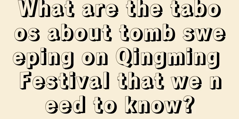 What are the taboos about tomb sweeping on Qingming Festival that we need to know?