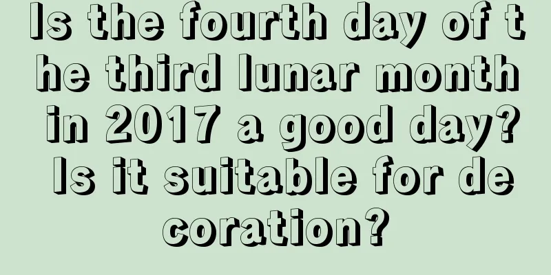 Is the fourth day of the third lunar month in 2017 a good day? Is it suitable for decoration?