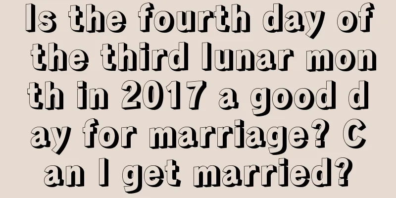Is the fourth day of the third lunar month in 2017 a good day for marriage? Can I get married?