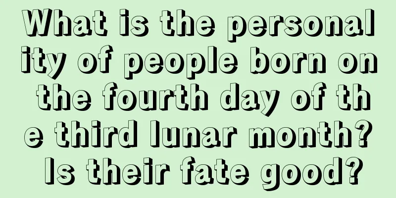 What is the personality of people born on the fourth day of the third lunar month? Is their fate good?