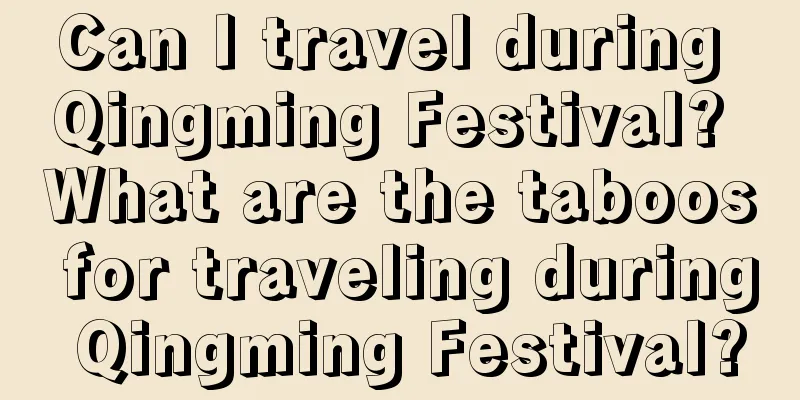 Can I travel during Qingming Festival? What are the taboos for traveling during Qingming Festival?