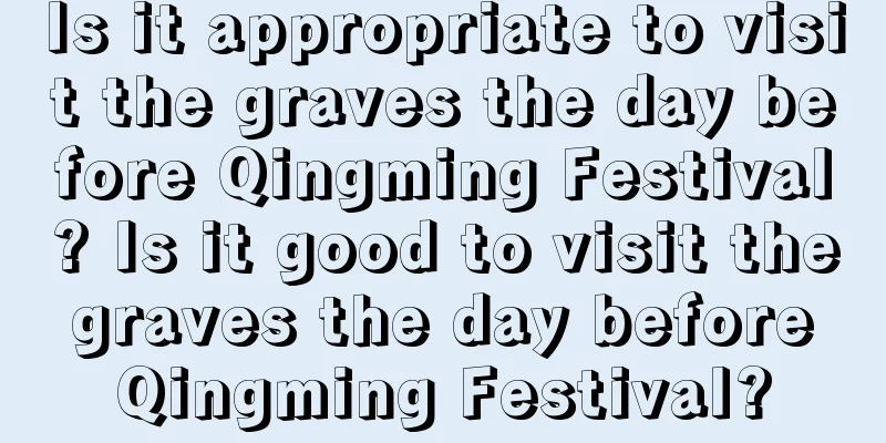 Is it appropriate to visit the graves the day before Qingming Festival? Is it good to visit the graves the day before Qingming Festival?
