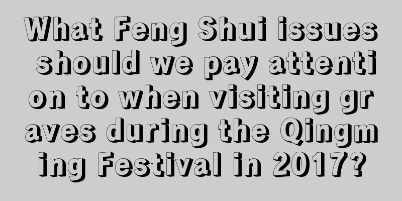What Feng Shui issues should we pay attention to when visiting graves during the Qingming Festival in 2017?