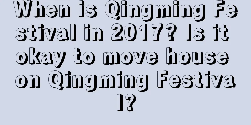 When is Qingming Festival in 2017? Is it okay to move house on Qingming Festival?