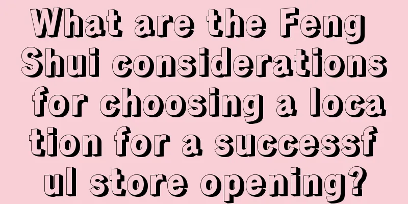 What are the Feng Shui considerations for choosing a location for a successful store opening?
