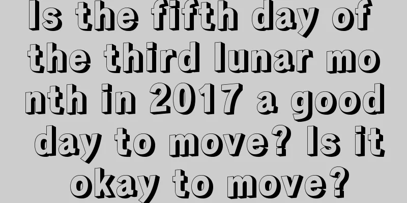 Is the fifth day of the third lunar month in 2017 a good day to move? Is it okay to move?